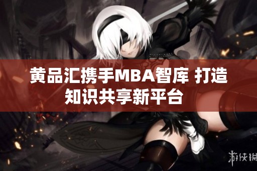 黄品汇携手MBA智库 打造知识共享新平台  