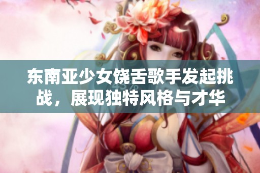 东南亚少女饶舌歌手发起挑战，展现独特风格与才华