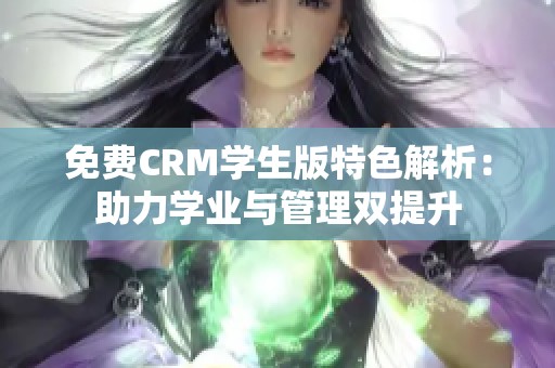 免费CRM学生版特色解析：助力学业与管理双提升