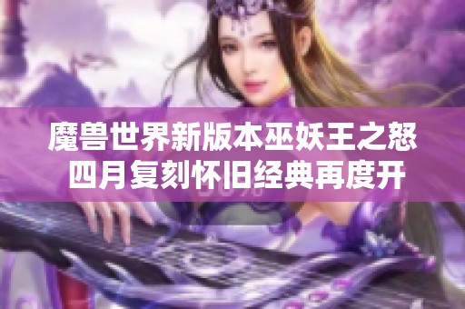 魔兽世界新版本巫妖王之怒 四月复刻怀旧经典再度开启