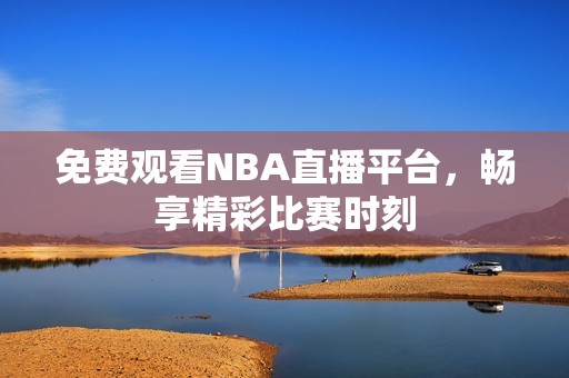 免费观看NBA直播平台，畅享精彩比赛时刻