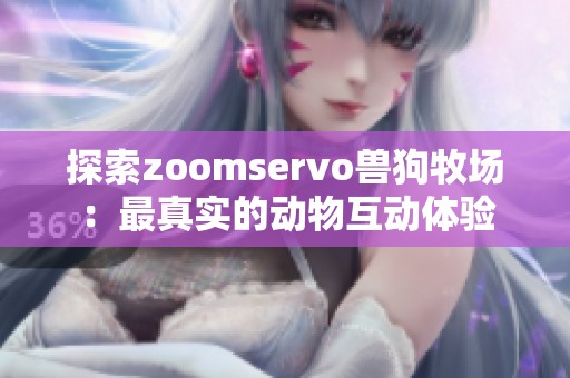 探索zoomservo兽狗牧场：最真实的动物互动体验