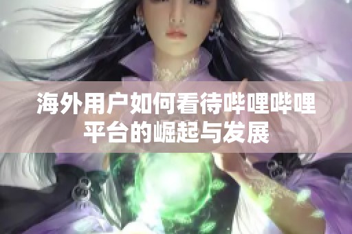 海外用户如何看待哔哩哔哩平台的崛起与发展