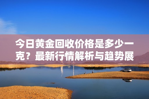 今日黄金回收价格是多少一克？最新行情解析与趋势展望