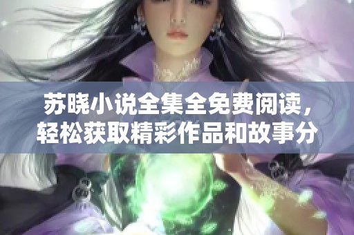 苏晓小说全集全免费阅读，轻松获取精彩作品和故事分享