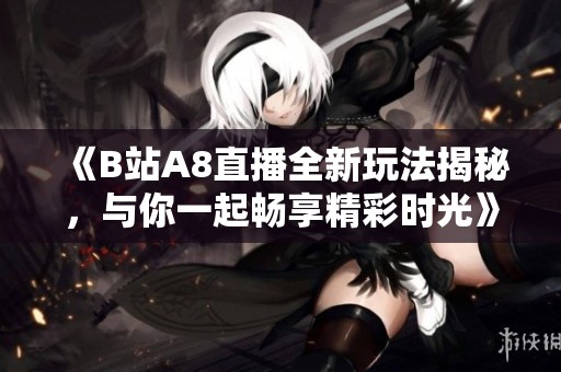 《B站A8直播全新玩法揭秘，与你一起畅享精彩时光》