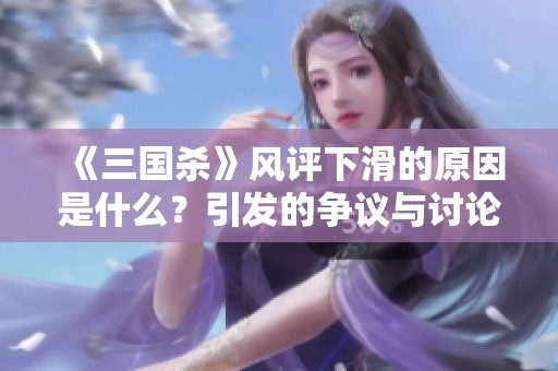 《三国杀》风评下滑的原因是什么？引发的争议与讨论