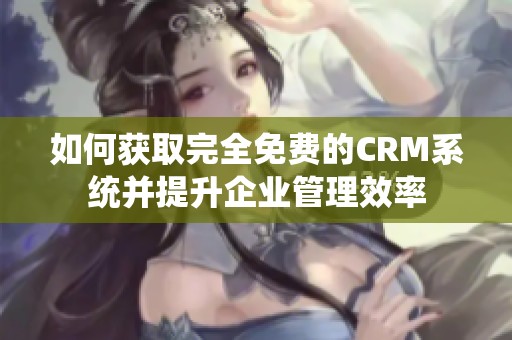 如何获取完全免费的CRM系统并提升企业管理效率