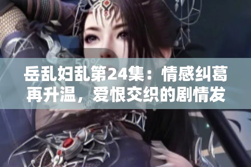 岳乱妇乱第24集：情感纠葛再升温，爱恨交织的剧情发展