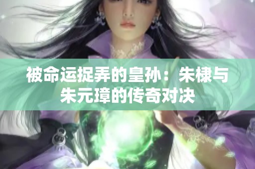 被命运捉弄的皇孙：朱棣与朱元璋的传奇对决