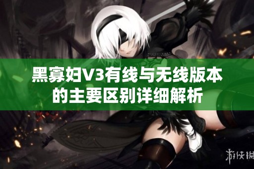 黑寡妇V3有线与无线版本的主要区别详细解析