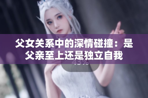 父女关系中的深情碰撞：是父亲至上还是独立自我