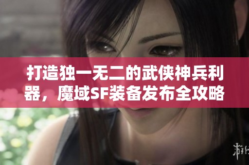 打造独一无二的武侠神兵利器，魔域SF装备发布全攻略！