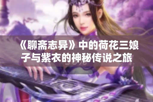 《聊斋志异》中的荷花三娘子与紫衣的神秘传说之旅