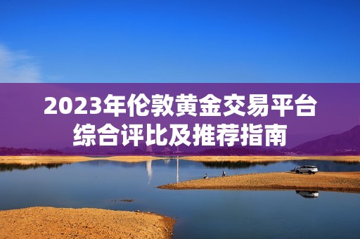 2023年伦敦黄金交易平台综合评比及推荐指南