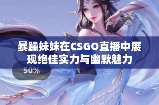 暴躁妹妹在CSGO直播中展现绝佳实力与幽默魅力