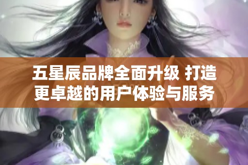 五星辰品牌全面升级 打造更卓越的用户体验与服务