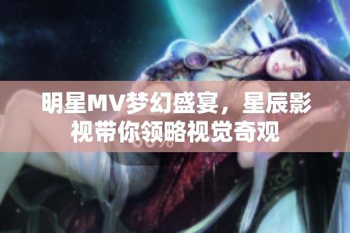 明星MV梦幻盛宴，星辰影视带你领略视觉奇观