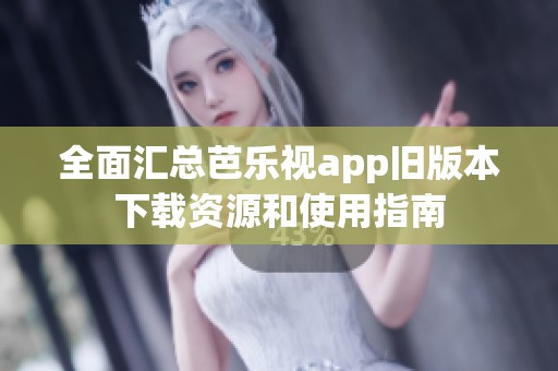 全面汇总芭乐视app旧版本下载资源和使用指南