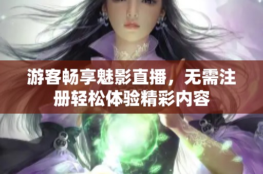 游客畅享魅影直播，无需注册轻松体验精彩内容