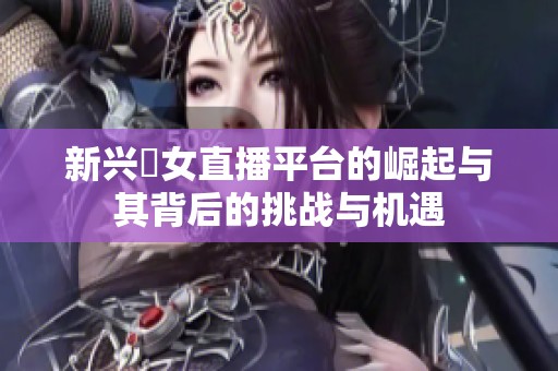 新兴祼女直播平台的崛起与其背后的挑战与机遇