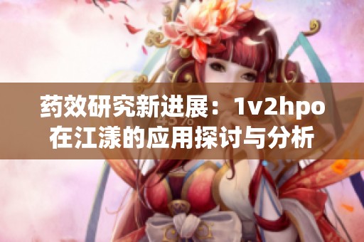 药效研究新进展：1v2hpo在江漾的应用探讨与分析