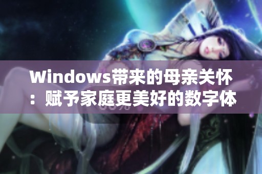 Windows带来的母亲关怀：赋予家庭更美好的数字体验