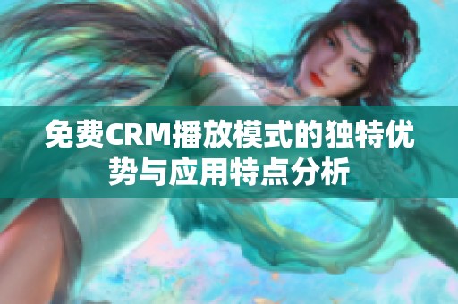 免费CRM播放模式的独特优势与应用特点分析