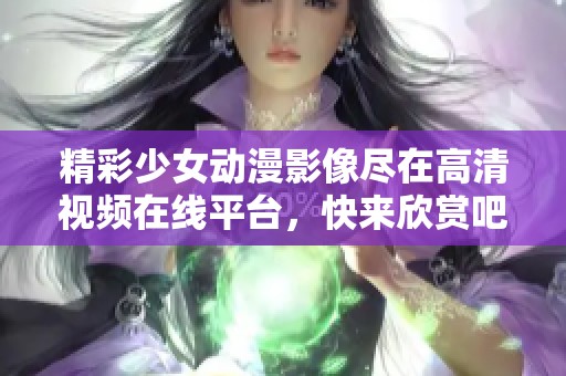 精彩少女动漫影像尽在高清视频在线平台，快来欣赏吧！