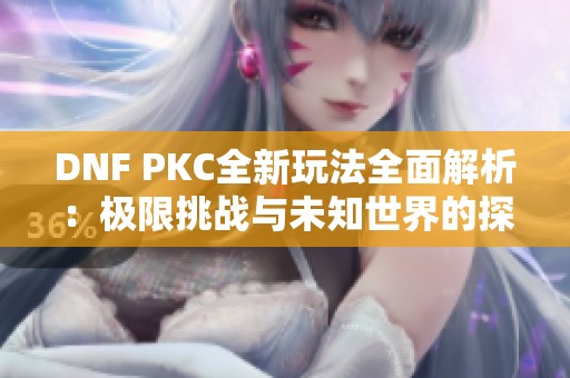 DNF PKC全新玩法全面解析：极限挑战与未知世界的探险之旅！