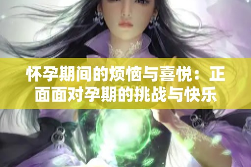 怀孕期间的烦恼与喜悦：正面面对孕期的挑战与快乐