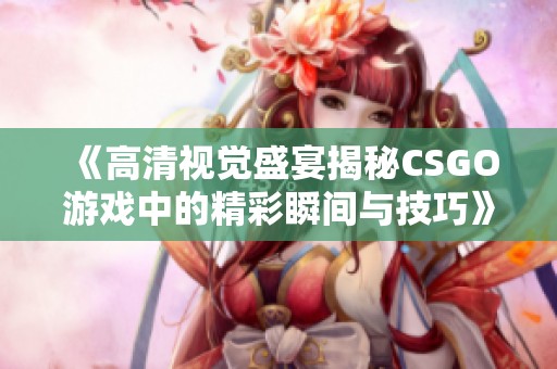 《高清视觉盛宴揭秘CSGO游戏中的精彩瞬间与技巧》