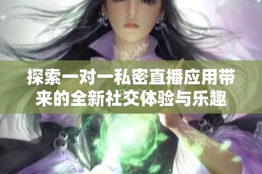 探索一对一私密直播应用带来的全新社交体验与乐趣