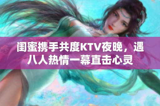 闺蜜携手共度KTV夜晚，遇八人热情一幕直击心灵