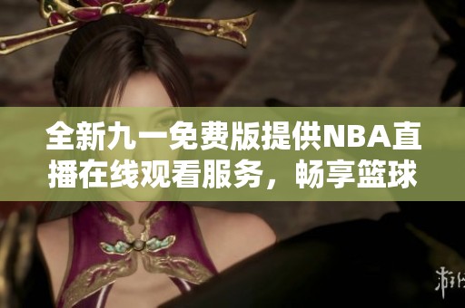 全新九一免费版提供NBA直播在线观看服务，畅享篮球盛宴