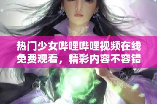 热门少女哔哩哔哩视频在线免费观看，精彩内容不容错过