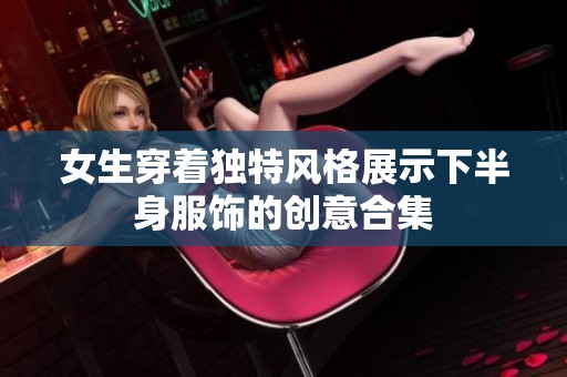 女生穿着独特风格展示下半身服饰的创意合集