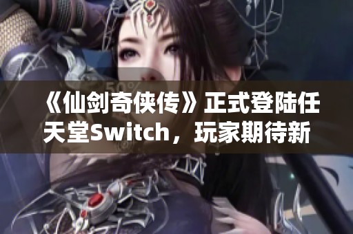 《仙剑奇侠传》正式登陆任天堂Switch，玩家期待新体验