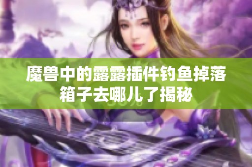 魔兽中的露露插件钓鱼掉落箱子去哪儿了揭秘