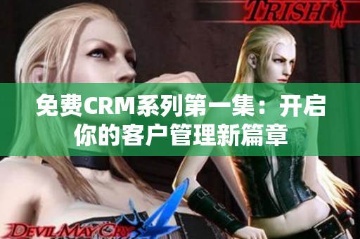 免费CRM系列第一集：开启你的客户管理新篇章