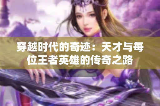 穿越时代的奇迹：天才与每位王者英雄的传奇之路