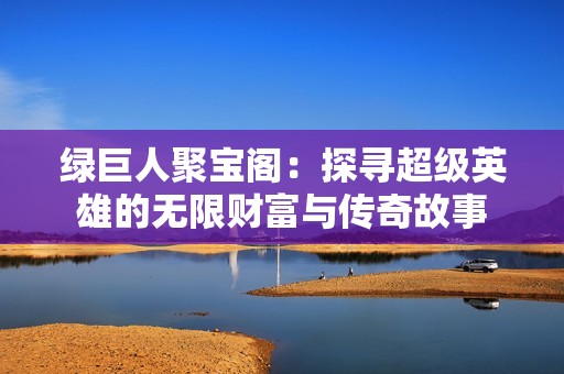 绿巨人聚宝阁：探寻超级英雄的无限财富与传奇故事