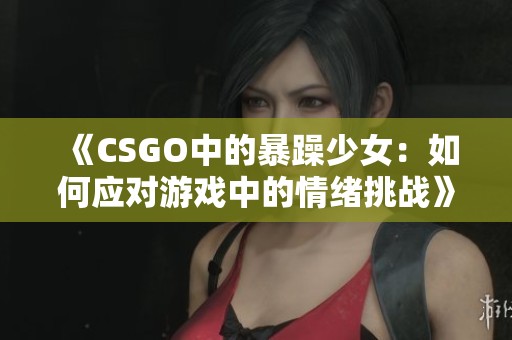 《CSGO中的暴躁少女：如何应对游戏中的情绪挑战》