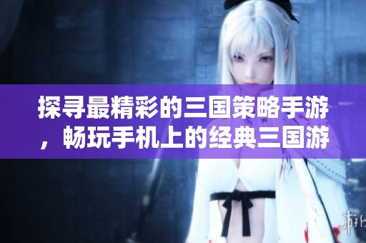 探寻最精彩的三国策略手游，畅玩手机上的经典三国游戏