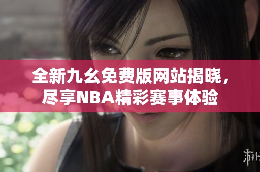 全新九幺免费版网站揭晓，尽享NBA精彩赛事体验