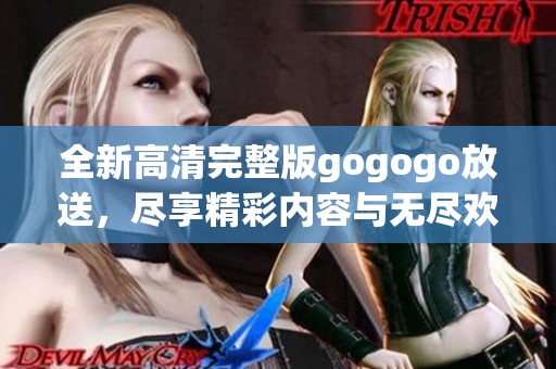 全新高清完整版gogogo放送，尽享精彩内容与无尽欢乐