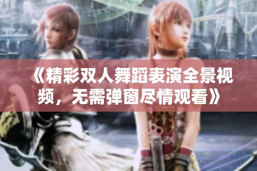 《精彩双人舞蹈表演全景视频，无需弹窗尽情观看》