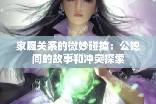 家庭关系的微妙碰撞：公媳间的故事和冲突探索