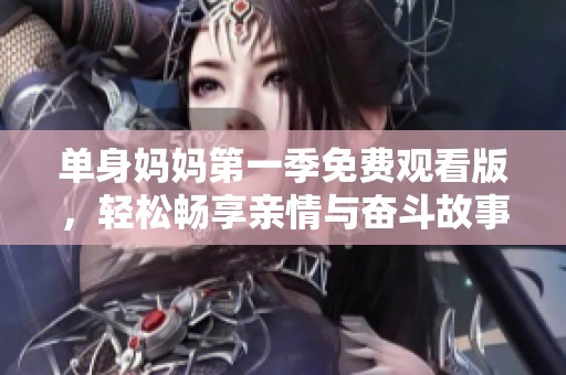 单身妈妈第一季免费观看版，轻松畅享亲情与奋斗故事