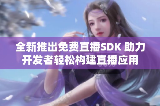 全新推出免费直播SDK 助力开发者轻松构建直播应用